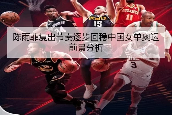 陈雨菲复出节奏逐步回稳中国女单奥运前景分析