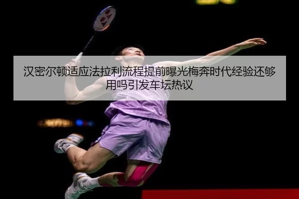汉密尔顿适应法拉利流程提前曝光梅奔时代经验还够用吗引发车坛热议