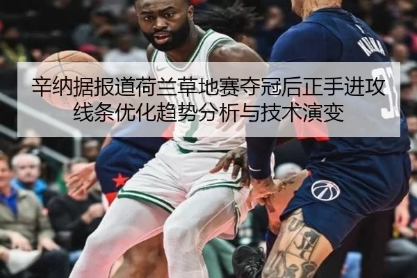 辛纳据报道荷兰草地赛夺冠后正手进攻线条优化趋势分析与技术演变